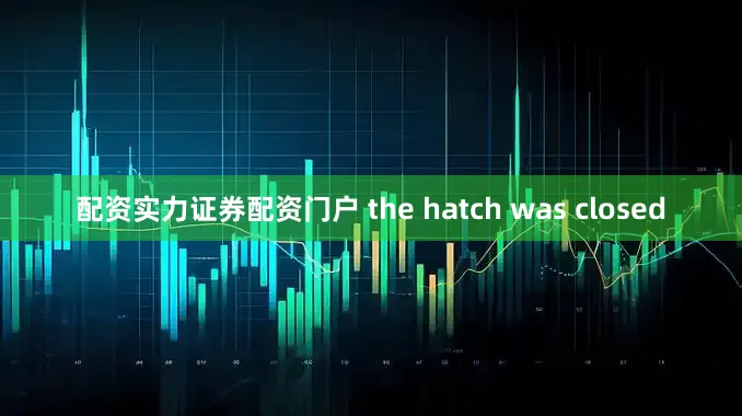 配资实力证券配资门户 the hatch was closed