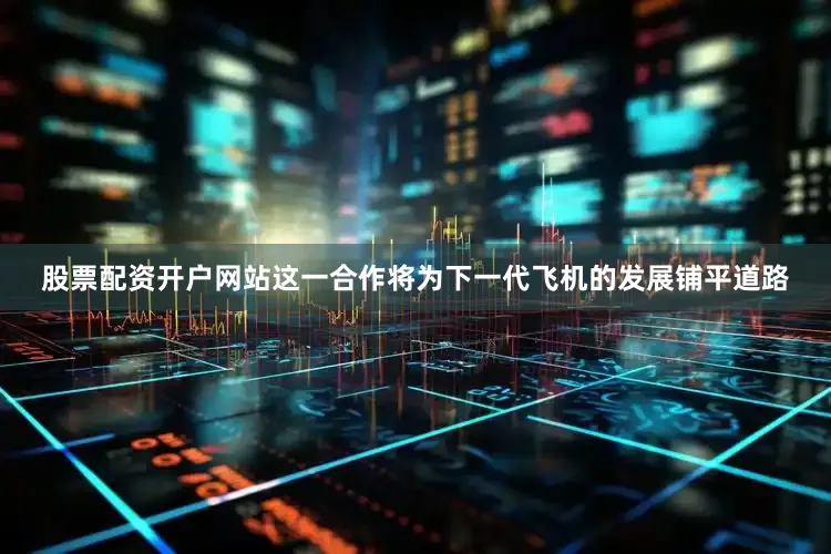 股票配资开户网站这一合作将为下一代飞机的发展铺平道路