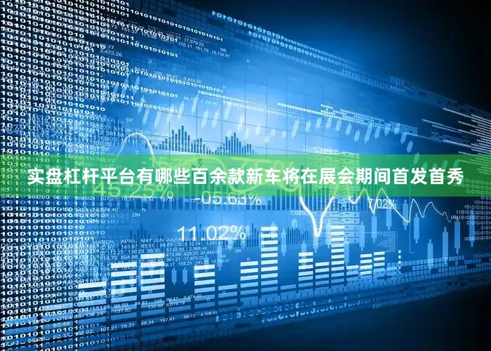 实盘杠杆平台有哪些百余款新车将在展会期间首发首秀