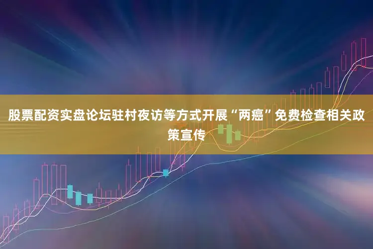 股票配资实盘论坛驻村夜访等方式开展“两癌”免费检查相关政策宣传