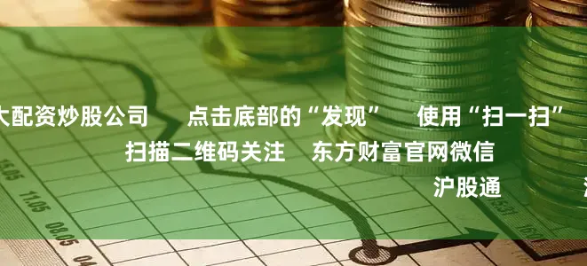 靠谱的前十大配资炒股公司      点击底部的“发现”     使用“扫一扫”     即可将网页分享至朋友圈                            扫描二维码关注    东方财富官网微信                                                                        沪股通             深股通