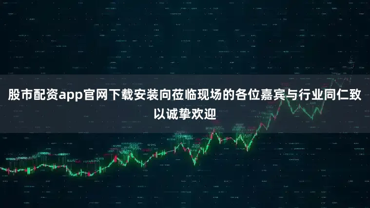 股市配资app官网下载安装向莅临现场的各位嘉宾与行业同仁致以诚挚欢迎