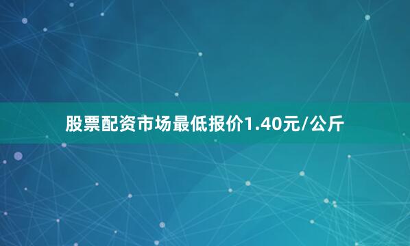 股票配资市场最低报价1.40元/公斤