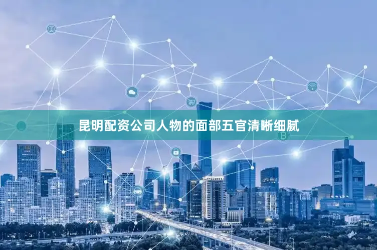昆明配资公司人物的面部五官清晰细腻