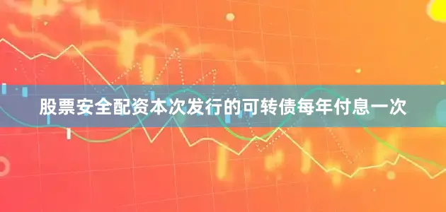 股票安全配资本次发行的可转债每年付息一次