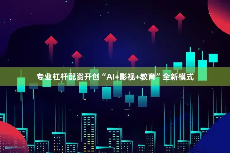专业杠杆配资开创“AI+影视+教育”全新模式