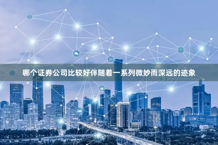 哪个证券公司比较好伴随着一系列微妙而深远的迹象