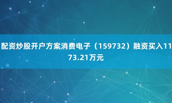 配资炒股开户方案消费电子（159732）融资买入1173.21万元