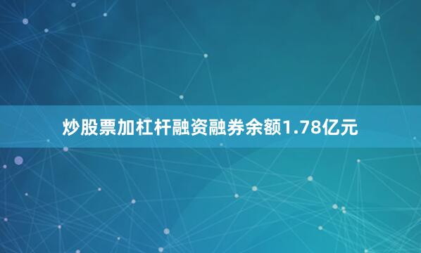 炒股票加杠杆融资融券余额1.78亿元