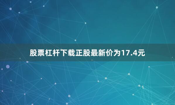 股票杠杆下载正股最新价为17.4元
