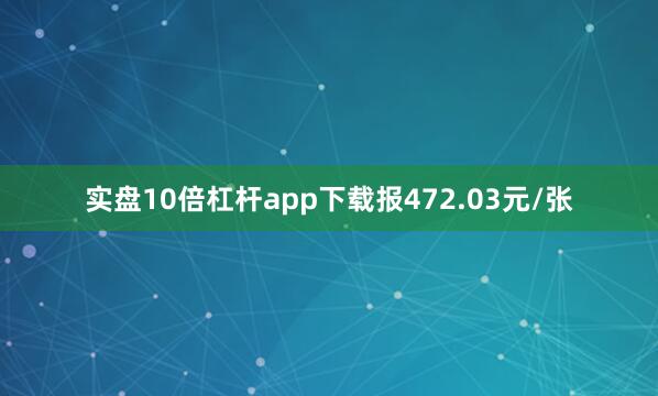 实盘10倍杠杆app下载报472.03元/张