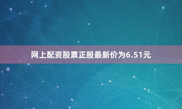 网上配资股票正股最新价为6.51元
