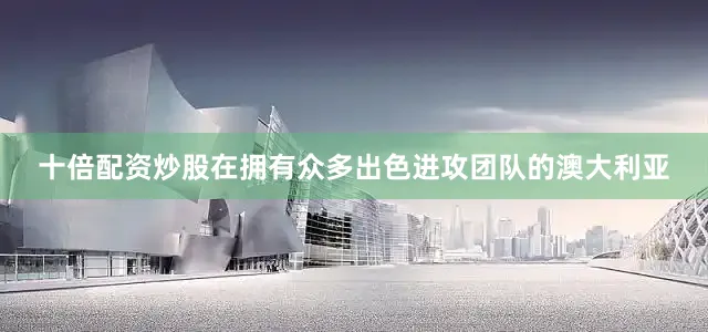 十倍配资炒股在拥有众多出色进攻团队的澳大利亚