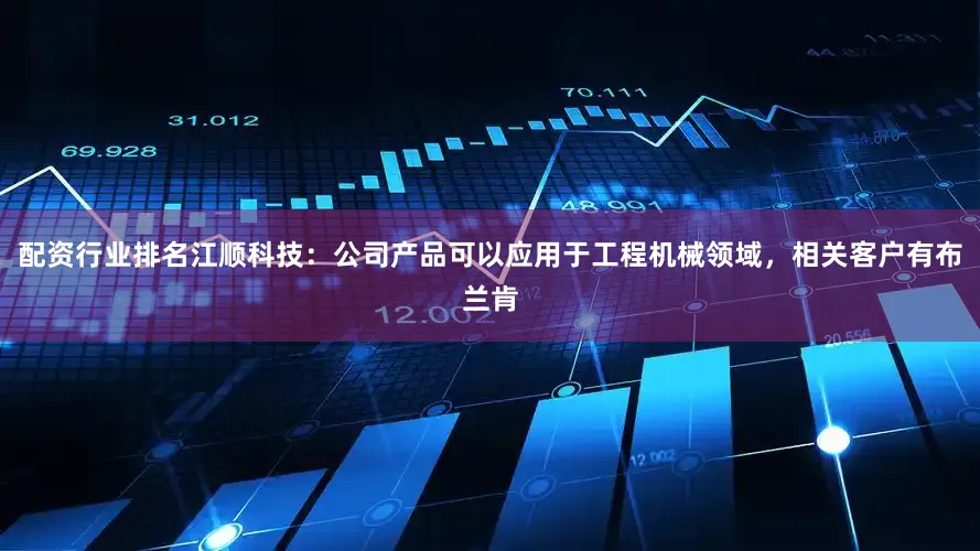 配资行业排名江顺科技：公司产品可以应用于工程机械领域，相关客户有布兰肯