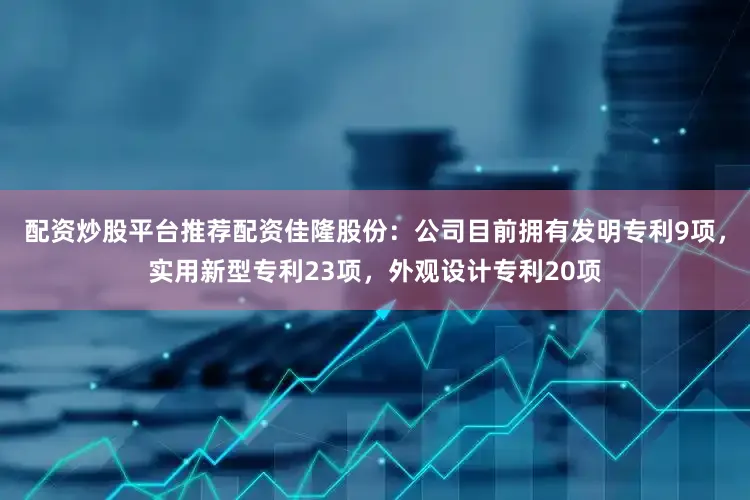 配资炒股平台推荐配资佳隆股份：公司目前拥有发明专利9项，实用新型专利23项，外观设计专利20项