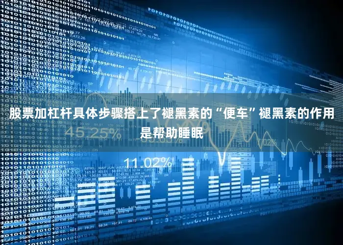 股票加杠杆具体步骤搭上了褪黑素的“便车”褪黑素的作用是帮助睡眠