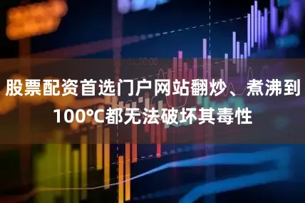 股票配资首选门户网站翻炒、煮沸到100℃都无法破坏其毒性
