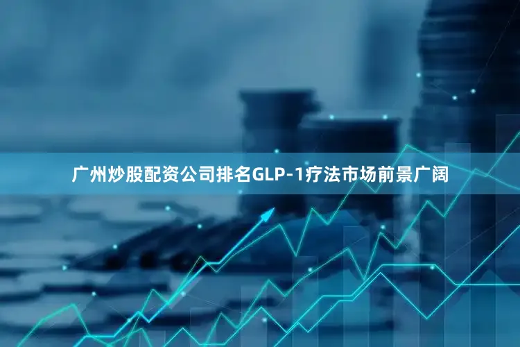 广州炒股配资公司排名GLP-1疗法市场前景广阔