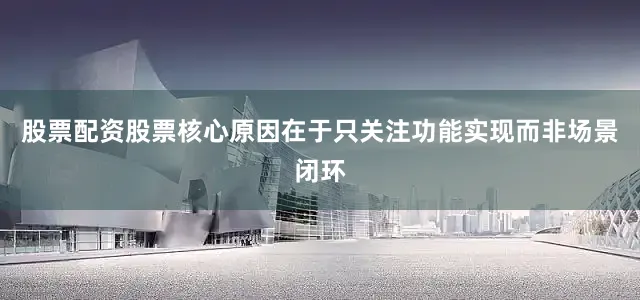 股票配资股票核心原因在于只关注功能实现而非场景闭环