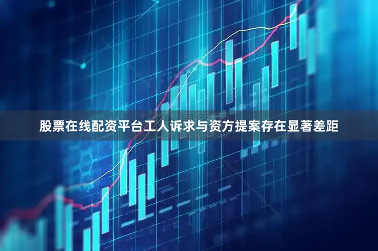 股票在线配资平台工人诉求与资方提案存在显著差距