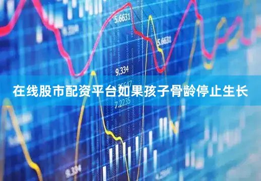 在线股市配资平台如果孩子骨龄停止生长