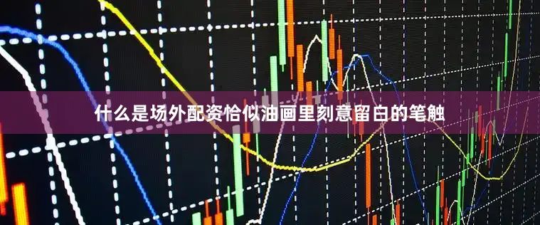 什么是场外配资恰似油画里刻意留白的笔触