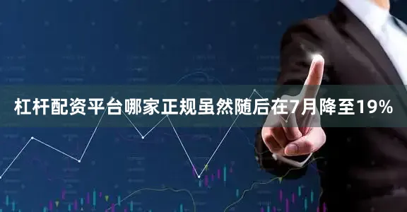 杠杆配资平台哪家正规虽然随后在7月降至19%