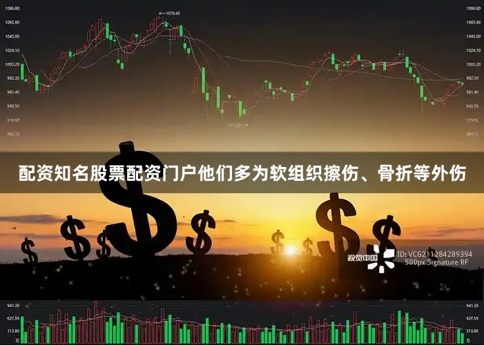 配资知名股票配资门户他们多为软组织擦伤、骨折等外伤