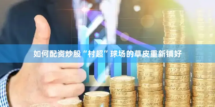 如何配资炒股“村超”球场的草皮重新铺好