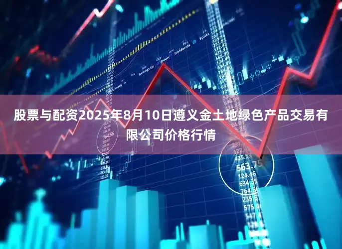 股票与配资2025年8月10日遵义金土地绿色产品交易有限公司价格行情